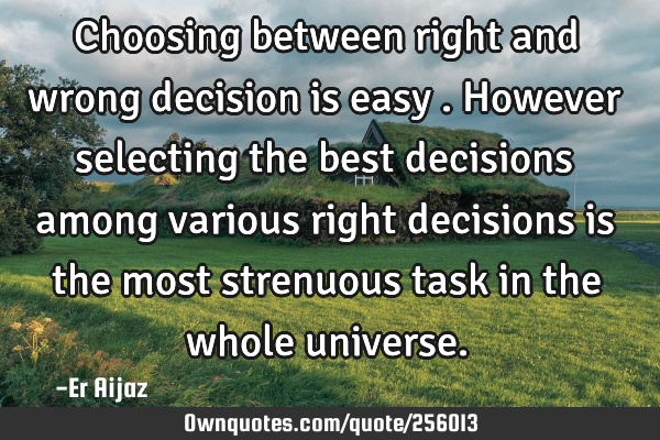 Choosing between right and wrong decision is easy . However selecting the best decisions among