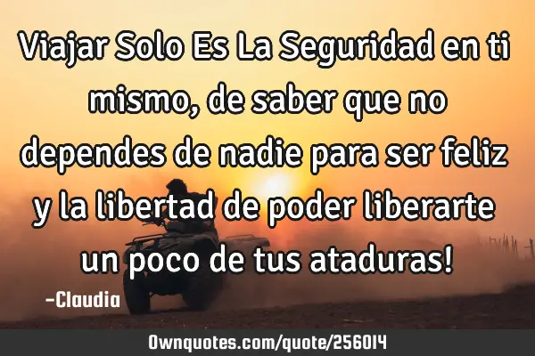 Viajar Solo Es La Seguridad  en ti mismo, de saber que no dependes de nadie para ser feliz y la