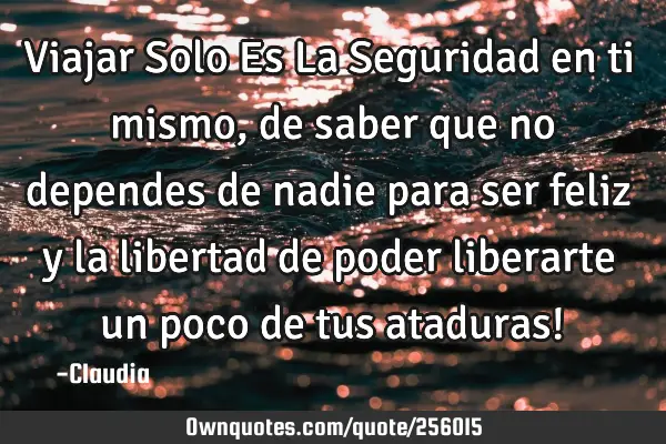 Viajar Solo Es La Seguridad  en ti mismo, de saber que no dependes de nadie para ser feliz y la