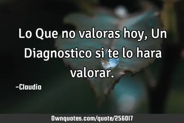 Lo Que no valoras hoy ,Un Diagnostico si te lo hara