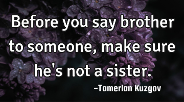 Before you say brother to someone, make sure he