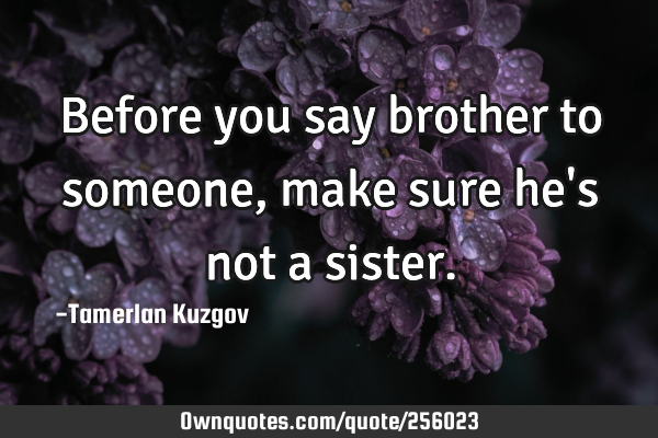 Before you say brother to someone, make sure he