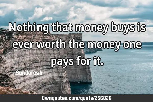 Nothing that money buys is ever worth the money one pays for