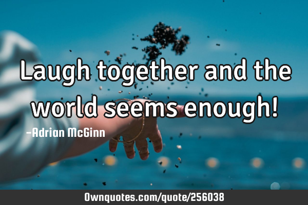 Laugh together and the world seems enough!