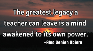The greatest legacy a teacher can leave is a mind awakened to its own power.