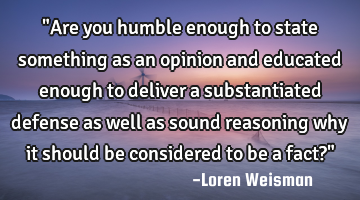 "Are you humble enough to state something as an opinion and educated enough to deliver a