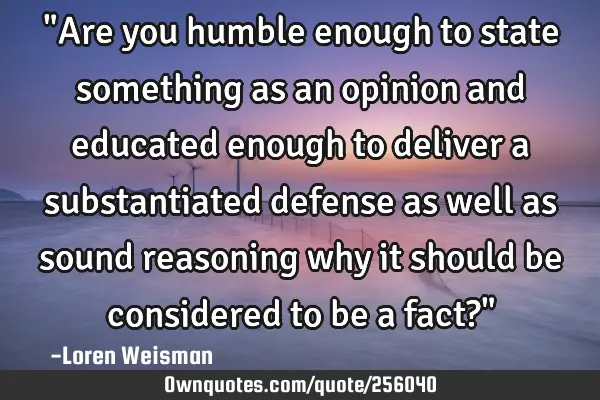 "Are you humble enough to state something as an opinion and educated enough to deliver a