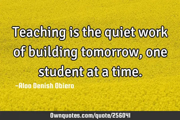 Teaching is the quiet work of building tomorrow, one student at a