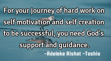For your journey of hard work on self motivation and self creation to be successful, you need God