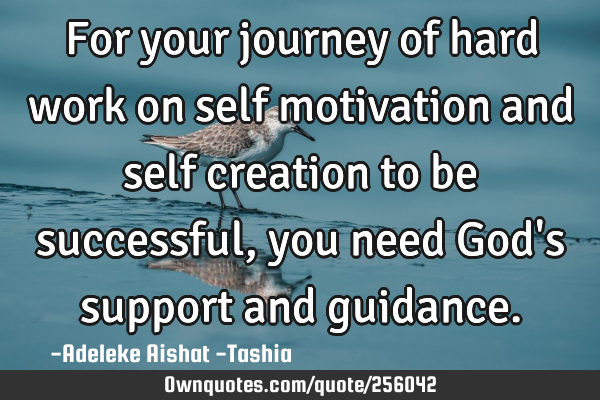 For your journey of hard work on self motivation and self creation to be successful, you need God