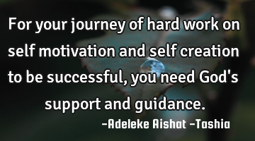 For your journey of hard work on self motivation and self creation to be successful, you need God