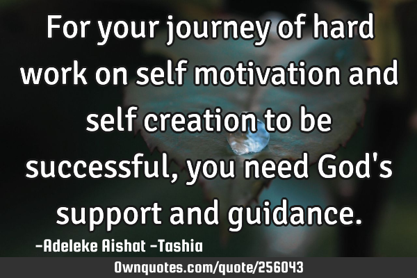 For your journey of hard work on self motivation and self creation to be successful, you need God