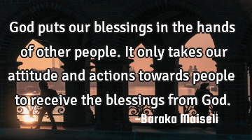 God puts our blessings in the hands of other people. It only takes our attitude and actions towards