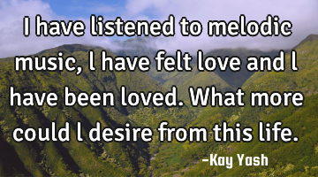 I have listened to melodic music, l have felt love and l have been loved. What more could l desire