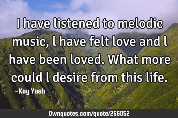 I have listened to melodic music, l have felt love and l have been loved. What more could l desire