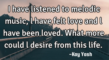 I have listened to melodic music, l have felt love and l have been loved. What more could l desire