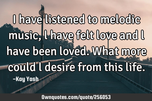 I have listened to melodic music, l have felt love and l have been loved. What more could l desire