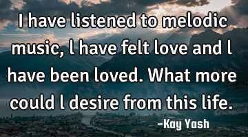 I have listened to melodic music, l have felt love and l have been loved. What more could l desire