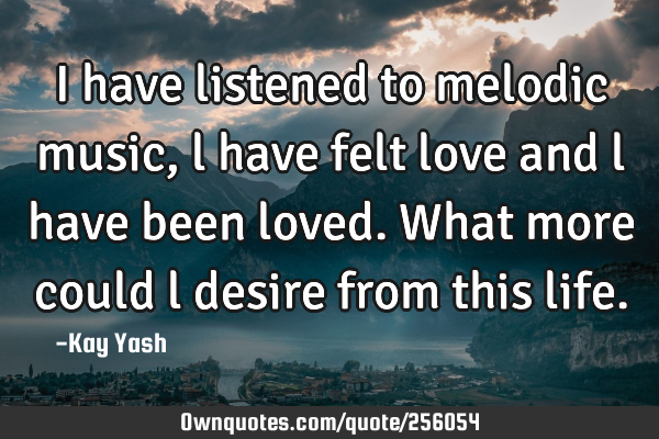 I have listened to melodic music, l have felt love and l have been loved. What more could l desire