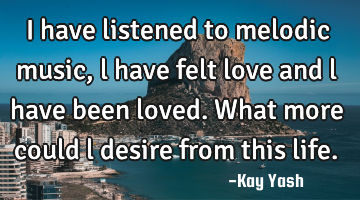 I have listened to melodic music, l have felt love and l have been loved. What more could l desire
