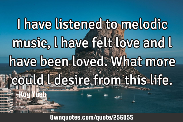 I have listened to melodic music, l have felt love and l have been loved. What more could l desire