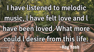 I have listened to melodic music, l have felt love and l have been loved. What more could l desire