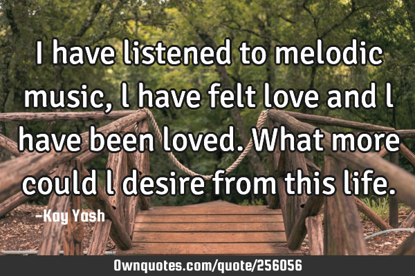 I have listened to melodic music, l have felt love and l have been loved. What more could l desire