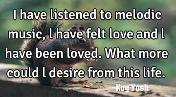 I have listened to melodic music, l have felt love and l have been loved. What more could l desire