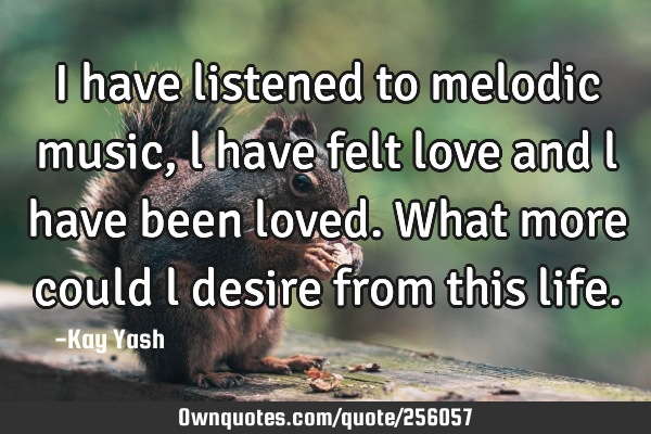 I have listened to melodic music, l have felt love and l have been loved. What more could l desire
