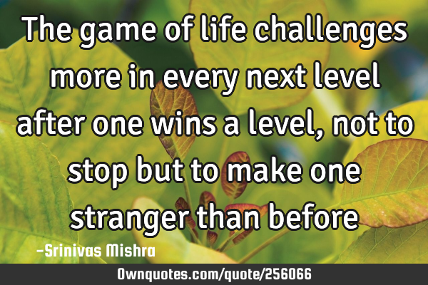 The game of life challenges more in every next level after one wins a level, not to stop but to