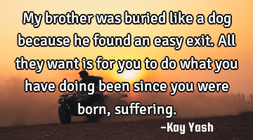 My brother was buried like a dog because he found an easy exit. All they want is for you to do what