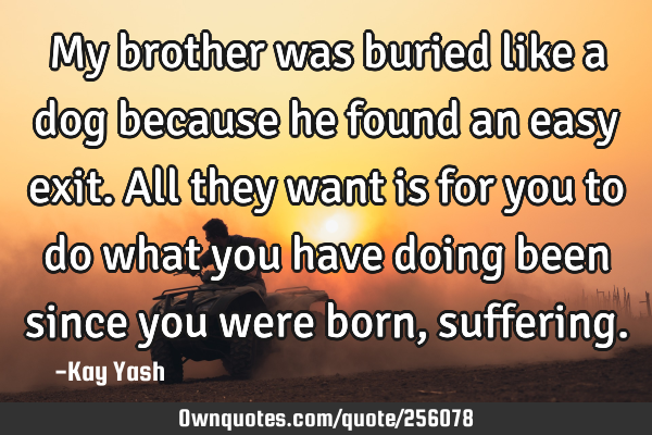 My brother was buried like a dog because he found an easy exit. All they want is for you to do what