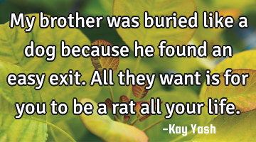 My brother was buried like a dog because he found an easy exit. All they want is for you to be a