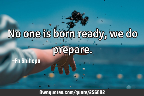 No one is born ready, we do