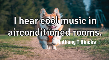 I hear cool music in airconditioned rooms.