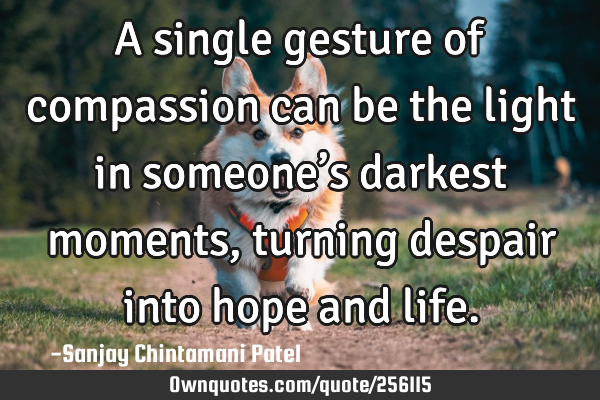 A single gesture of compassion can be the light in someone’s darkest moments, turning despair