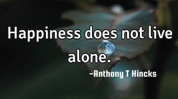 Happiness does not live alone.