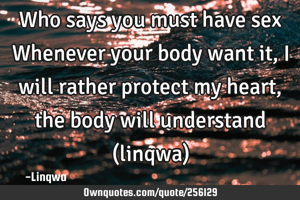 Who says you must have sex Whenever  your body want it, i will rather protect my heart ,the body