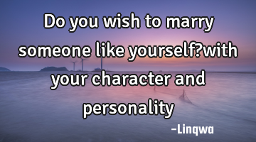 Do you wish to marry someone like yourself?with your character and personality