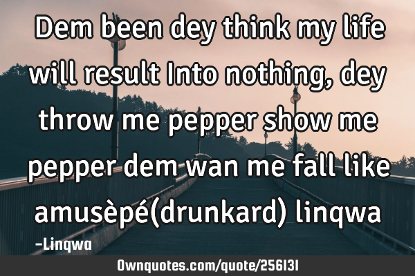 Dem been dey think my life will result Into nothing,dey throw me pepper show me pepper dem wan me
