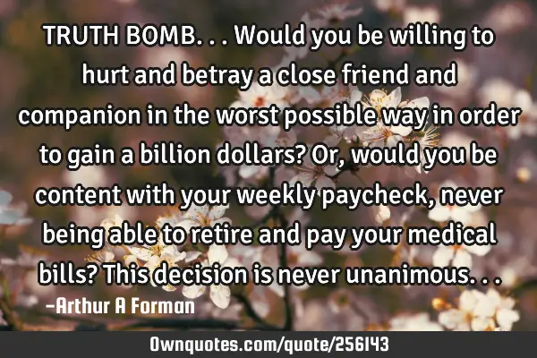 TRUTH BOMB... Would you be willing to hurt and betray a close friend and companion in the worst