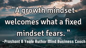 "A growth mindset welcomes what a fixed mindset fears."