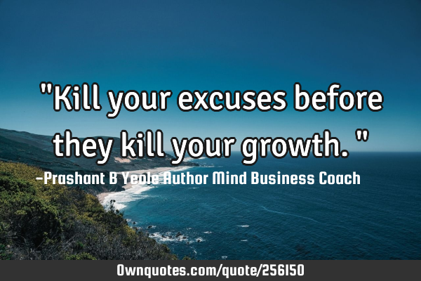 "Kill your excuses before they kill your growth."