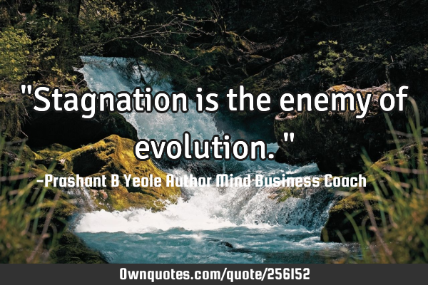"Stagnation is the enemy of evolution."