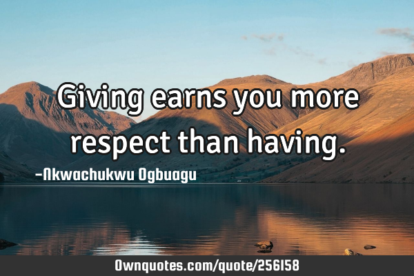 Giving earns you more respect than