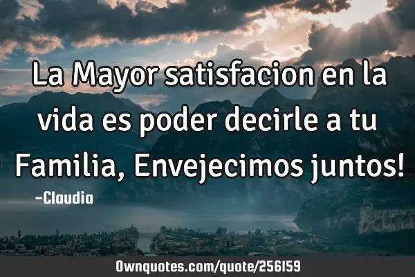 La Mayor satisfacion en la vida es poder decirle a tu Familia,Envejecimos juntos!