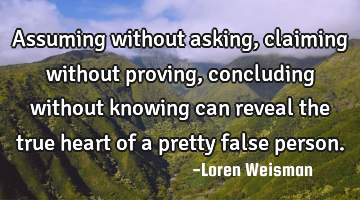 Assuming without asking, claiming without proving, concluding without knowing can reveal the true