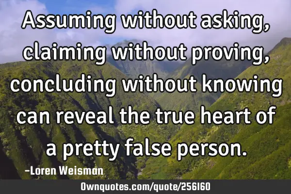 Assuming without asking, claiming without proving, concluding without knowing can reveal the true