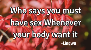 Who says you must have sex Whenever your body want it