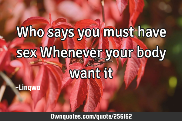 Who says you must have sex Whenever your body want